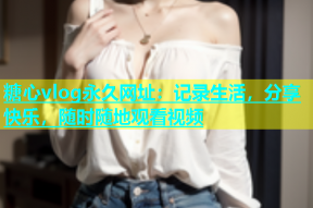 糖心vlog永久网址：记录生活，分享快乐，随时随地观看视频
