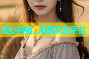 糖心纠缠，偷笑交友平台