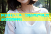 探索糖心VLOG：短视频创作与社交互动的最佳平台