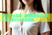 糖心Vlog瓜田：解锁私密日记，甜入你心的Vlog秘密花园