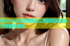 糖心vlog不惊醒挑战二维码轻松扫码开启静音体验