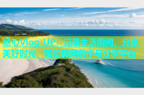 糖心Vlog UP：记录生活瞬间，分享美好时光，轻松视频创作与分享平台