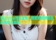 糖心vlog污女主角：探索短视频社区的创作与互动