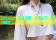糖心vlog：记录生活，分享快乐，展现自我