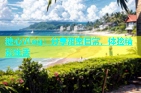 糖心Vlog：分享甜蜜日常，体验精彩生活