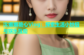 沈娜娜糖心Vlog：探索生活小妙招与娱乐互动