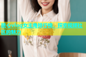 糖心vlog女主角排行榜，探索视频社区的魅力