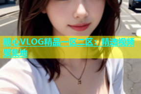 糖心VLOG精品一区二区：精选视频聚集地