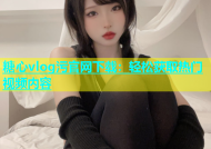 糖心vlog污官网下载：轻松获取热门视频内容