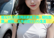 糖心VLOG官网最新版下载：轻松拍摄、编辑、分享你的VLOG生活