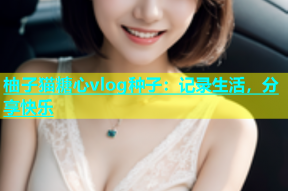 柚子猫糖心vlog种子：记录生活，分享快乐