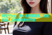 糖心Vlog：甜心主播零距离，私密互动，心动体验等你开启