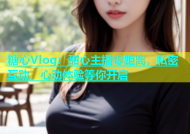 糖心Vlog：甜心主播零距离，私密互动，心动体验等你开启