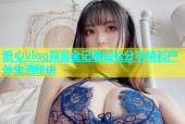 糖心vlog露营全记录轻松分享精彩户外生活秘诀