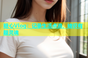 糖心Vlog：记录生活点滴，结识有趣灵魂