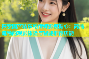 探索国产精东剧传媒影视糖心：高清流畅的观影体验与智能推荐功能