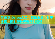 黄色糖心vlog入口：记录生活，分享快乐，随时随地观看精彩视频