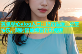 黄色糖心vlog入口：记录生活，分享快乐，随时随地观看精彩视频