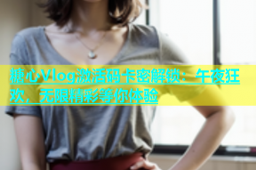 糖心Vlog激活码卡密解锁：午夜狂欢，无限精彩等你体验