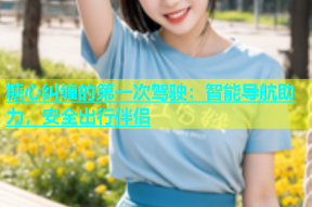 糖心纠缠的第一次驾驶：智能导航助力，安全出行伴侣