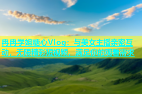 冉冉学姐糖心Vlog：与美女主播亲密互动，无限精彩短视频，满足你的观看需求