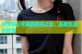 发现糖心苹果的美味之处，品尝生活的甜蜜