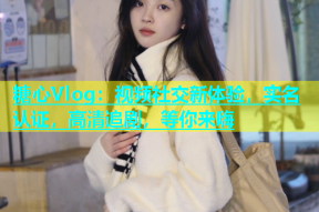 糖心Vlog：视频社交新体验，实名认证，高清追剧，等你来嗨