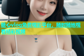 糖心vlog免费观影平台，随时随地观看精彩视频