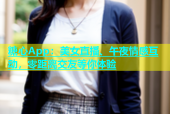 糖心App：美女直播、午夜情感互动，零距离交友等你体验