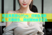 现在就看糖心Vlog：你的生活瞬间，无限娱乐，随时随地触手可及.