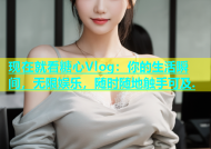 现在就看糖心Vlog：你的生活瞬间，无限娱乐，随时随地触手可及.