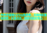 冉冉学姐糖心Vlog免费看，无限精彩等你探索，火速点击，释放你的好奇心
