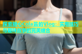 探索糖心Cola酱的Vlog：实用技巧与趣味故事的完美结合