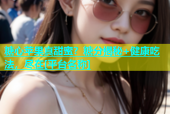 糖心苹果真甜蜜？糖分揭秘+健康吃法，尽在[平台名称]