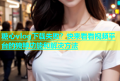 糖心vlog下载失败？快来看看视频平台的独特功能和解决方法