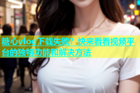 糖心vlog下载失败？快来看看视频平台的独特功能和解决方法