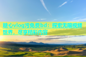糖心vlog污免费bd：探索无限视频世界，尽享精彩内容