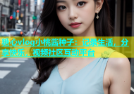 糖心vlog小桃酱种子：记录生活，分享快乐，视频社区互动平台