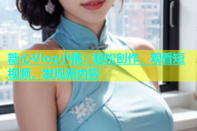 糖心Vlog小桃：轻松创作、观看短视频，发现新内容