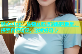 糖心vlog：生物女教师的趣味课堂，探索自然奇观，激发好奇心