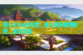 糖心Vlog铃木君：成人娱乐视频推荐，安全浏览