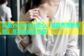 探索yuzukitty糖心：智能养宠新体验，尽享健康与乐趣