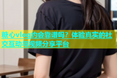 糖心vlog约会靠谱吗？体验真实的社交互动与视频分享平台
