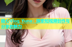 糖心Vlog Yuna：探索短视频创作与分享的魅力