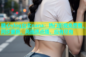 糖心vlog台北nana：热门影视免费看，同步更新，高画质点播，应有尽有