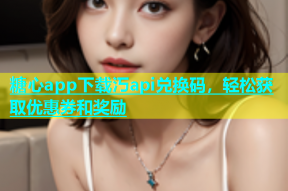 糖心app下载汅api兑换码，轻松获取优惠券和奖励