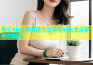 糖心vlog领信轻松记录精彩生活分享创意瞬间