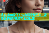 糖心vlog没了？快来探索新平台，发现更多精彩视频和创意社区