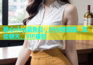糖心vlog蓝奏云：24小时直播、互动聊天、VIP福利