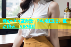 糖心vlog蓝奏云：24小时直播、互动聊天、VIP福利